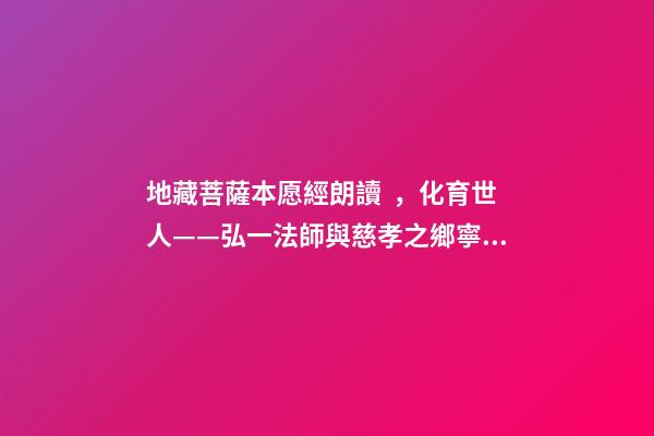 地藏菩薩本愿經朗讀，化育世人——弘一法師與慈孝之鄉寧波的“孝”緣